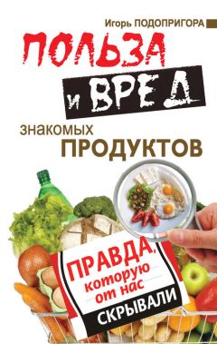 Игорь Подопригора - Польза и вред знакомых продуктов. Правда, которую от нас скрывали