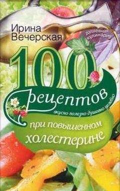 Ирина Вечерская - 100 рецептов при повышенном холестерине. Вкусно, полезно, душевно, целебно