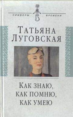 Татьяна Луговская - Как знаю, как помню, как умею