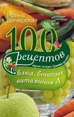 Ирина Вечерская - 100 рецептов блюд, богатых витамином А. Вкусно, полезно, душевно, целебно