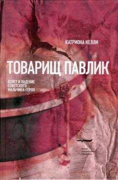 Катриона Келли - Товарищ Павлик: Взлет и падение советского мальчика-героя