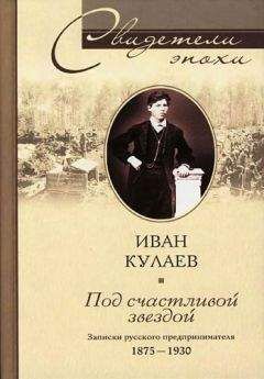 Иван Кулаев - Под счастливой звездой. Записки русского предпринимателя. 1875-1930