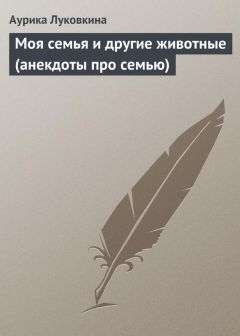 Аурика Луковкина - Моя семья и другие животные (анекдоты про семью)