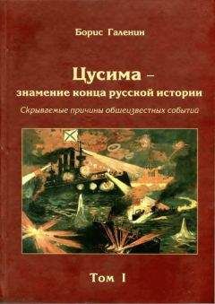 Борис Галенин - Цусима — знамение конца русской истории. Скрываемые причины общеизвестных событий. Военно-историческое расследование. Том I