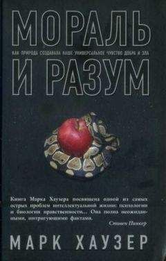 Марк Хаузер - Мораль и разум. Как природа создавала наше универсальное чувство добра и зла