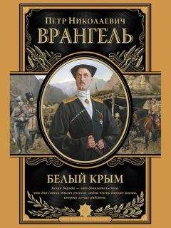 Петр Врангель - Белый Крым. Мемуары Правителя и Главнокомандующего Вооруженными силами Юга России