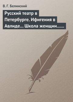 Виссарион Белинский - Русский театр в Петербурге. Ифигения в Авлиде… Школа женщин… Волшебный нос… Мать-испанка…