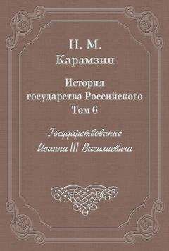 Николай Карамзин - История государства Российского. Том 6. Государствование Иоанна III Василиевича