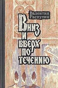 Валентин Распутин - Вниз и вверх по течению