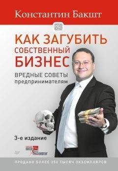 Константин Бакшт - Как загубить собственный бизнес. Вредные советы российским предпринимателям