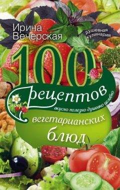 Ирина Вечерская - 100 рецептов вегетарианских блюд. Вкусно, полезно, душевно, целебно