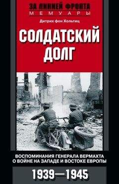 Дитрих фон Хольтиц - Солдатский долг. Воспоминания генерала вермахта о войне на западе и востоке Европы. 1939–1945