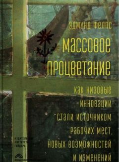 Эдмунд Фелпс - Массовое процветание. Как низовые инновации стали источником рабочих мест, новых возможностей и изменений