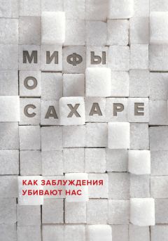 Наталья Фадеева - Мифы о сахаре. Как заблуждения убивают нас