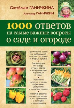 Октябрина Ганичкина - 1000 ответов на самые важные вопросы о саде и огороде
