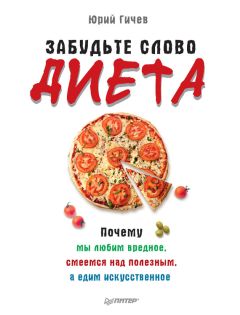 Юрий Гичев - Забудьте слово «диета». Почему мы любим вредное, смеемся над полезным, а едим искусственное