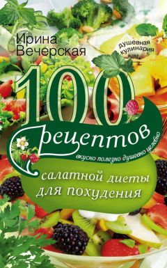 Ирина Вечерская - 100 рецептов салатной диеты для похудения. Вкусно, полезно, душевно, целебно