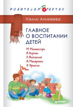 Нэлли Аникеева - Главное о воспитании детей. М. Монтессори, Я. Корчак, Л. Выготский, А. Макаренко, Э. Эриксон