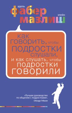 Адель Фабер - Как говорить, чтобы подростки слушали, и как слушать, чтобы подростки говорили