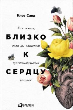 Илсе Санд - Близко к сердцу. Как жить, если вы слишком чувствительный человек