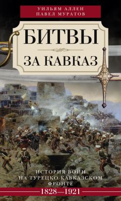 Уильям Аллен - Битвы за Кавказ. История войн на турецко-кавказском фронте. 1828–1921