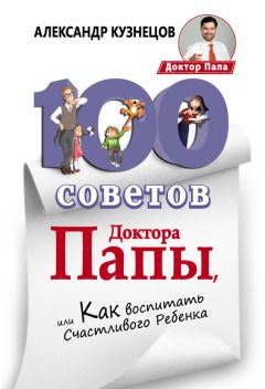 Александр Кузнецов - 100 Советов Доктора Папы, или Как воспитать Счастливого Ребенка