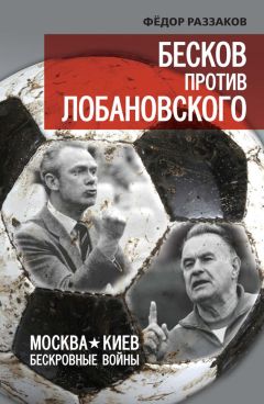 Федор Раззаков - Бесков против Лобановского. Москва – Киев. Бескровные войны