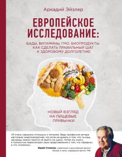 Аркадий Эйзлер - Европейское исследование: БАДы, витамины, ГМО, биопродукты. Как сделать правильный шаг к здоровому долголетию