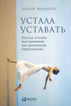 Холли Филлипс - Устала уставать: Простые способы восстановления при хроническом переутомлении