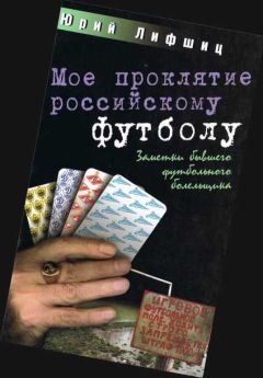 Юрий Лифшиц - Мое проклятие российскому футболу. Заметки бывшего футбольного болельщика