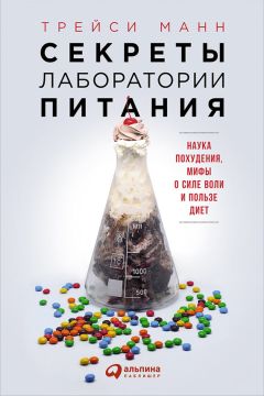 Трейси Манн - Секреты лаборатории питания: Наука похудения, мифы о силе воли и пользе диет