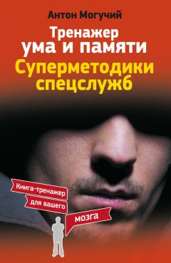 Антон Могучий - Тренажер ума и памяти. Суперметодики спецслужб