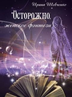 Ирина Шевченко - Осторожно, женское фэнтези. Книга 1