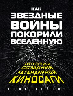 Крис Тейлор - Как «Звездные войны» покорили Вселенную. История создания легендарной киносаги