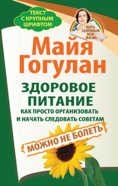 Майя Гогулан - Здоровое питание: как просто организовать и начать следовать советам. Можно не болеть