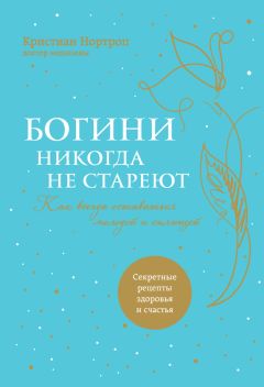 Кристиан Нортроп - Богини никогда не стареют. Как всегда оставаться молодой и сияющей