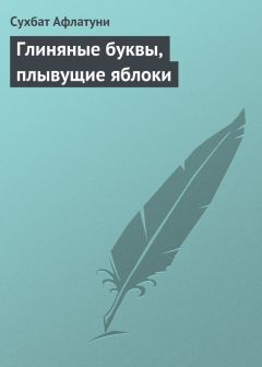 Сухбат Афлатуни - Глиняные буквы, плывущие яблоки