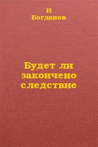 Н. Богданов - Будет ли закончено следствие?