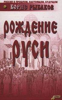 Борис Рыбаков - Киевская Русь и русские княжества XII-XIII вв. Происхождение Руси и становление ее государственности
