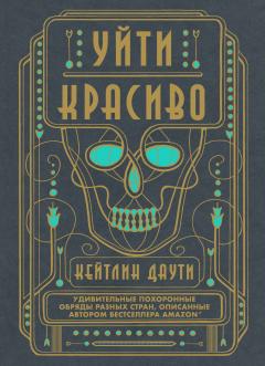 Кейтлин Даути - Уйти красиво. Удивительные похоронные обряды разных стран