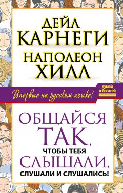 Дейл Карнеги - Общайся так, чтобы тебя слышали, слушали и слушались!