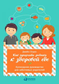 Джейн Огден - Как приучить ребенка к здоровой еде: Кулинарное руководство для заботливых родителей