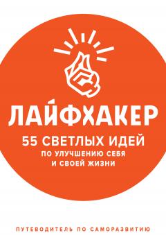 Лайфхакер  - Лайфхакер. 55 светлых идей по улучшению себя и своей жизни. Путеводитель по саморазвитию