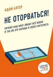 Адам Алтер - Не оторваться. Почему наш мозг любит всё новое и так ли это хорошо в эпоху интернета