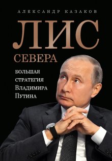 Александр Казаков - Лис Севера. Большая стратегия Владимира Путина