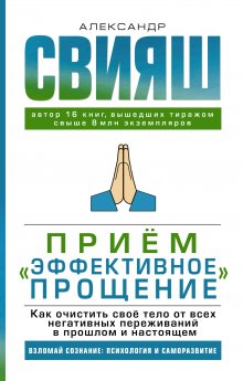 Александр Свияш - Приём «Эффективное прощение». Как очистить своё тело от всех негативных переживаний в прошлом и настоящем