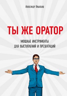Александр Яныхбаш - Ты же оратор. Мощные инструменты для выступлений и презентаций