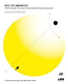 Алексей Семихатов - Всё, что движется. Прогулки по беспокойной Вселенной от космических орбит до квантовых полей