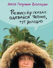 Алеся Казанцева - Режиссёр сказал: одевайся теплее, тут холодно (сборник)