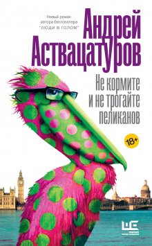 Андрей Аствацатуров - Не кормите и не трогайте пеликанов